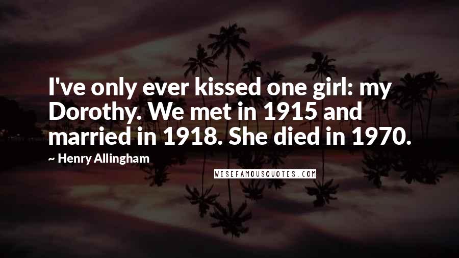 Henry Allingham Quotes: I've only ever kissed one girl: my Dorothy. We met in 1915 and married in 1918. She died in 1970.