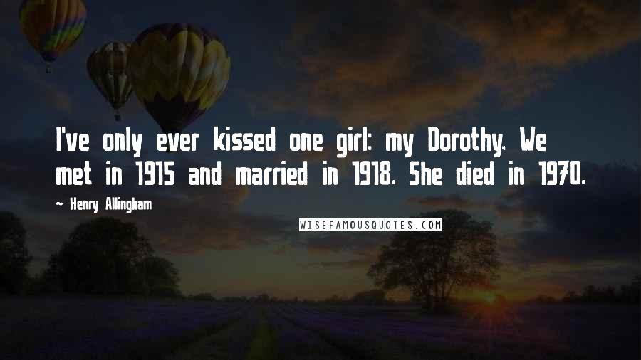 Henry Allingham Quotes: I've only ever kissed one girl: my Dorothy. We met in 1915 and married in 1918. She died in 1970.