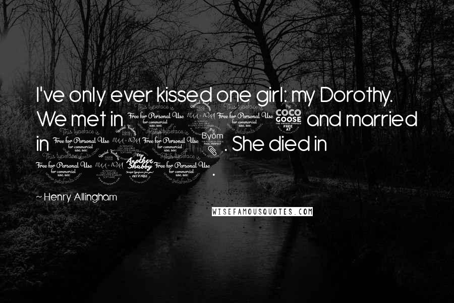 Henry Allingham Quotes: I've only ever kissed one girl: my Dorothy. We met in 1915 and married in 1918. She died in 1970.