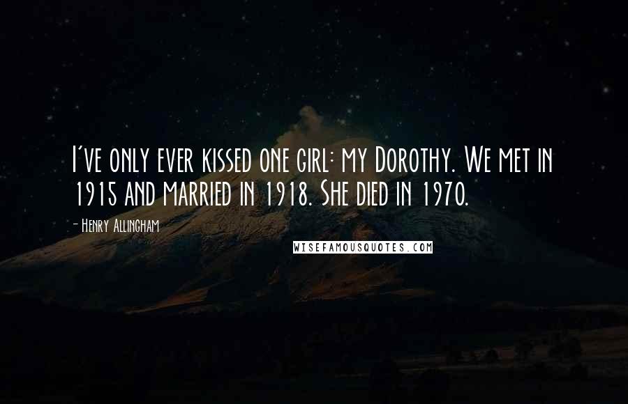 Henry Allingham Quotes: I've only ever kissed one girl: my Dorothy. We met in 1915 and married in 1918. She died in 1970.