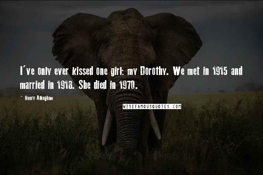 Henry Allingham Quotes: I've only ever kissed one girl: my Dorothy. We met in 1915 and married in 1918. She died in 1970.