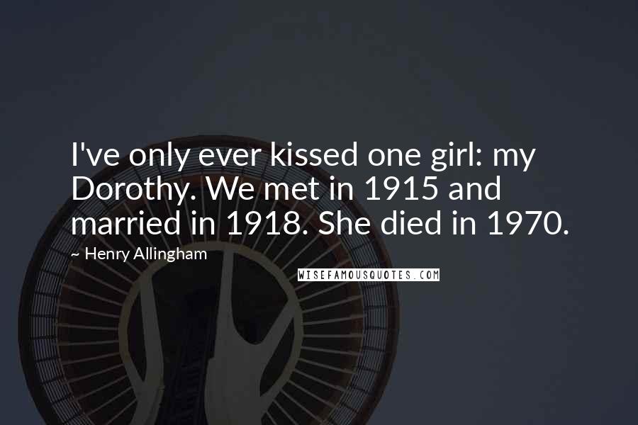 Henry Allingham Quotes: I've only ever kissed one girl: my Dorothy. We met in 1915 and married in 1918. She died in 1970.