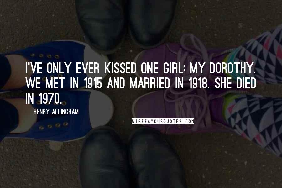 Henry Allingham Quotes: I've only ever kissed one girl: my Dorothy. We met in 1915 and married in 1918. She died in 1970.