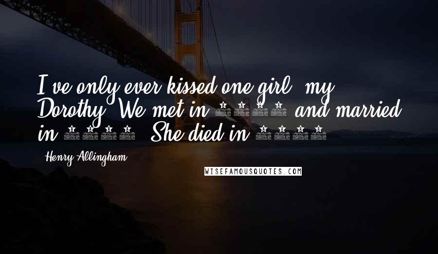 Henry Allingham Quotes: I've only ever kissed one girl: my Dorothy. We met in 1915 and married in 1918. She died in 1970.