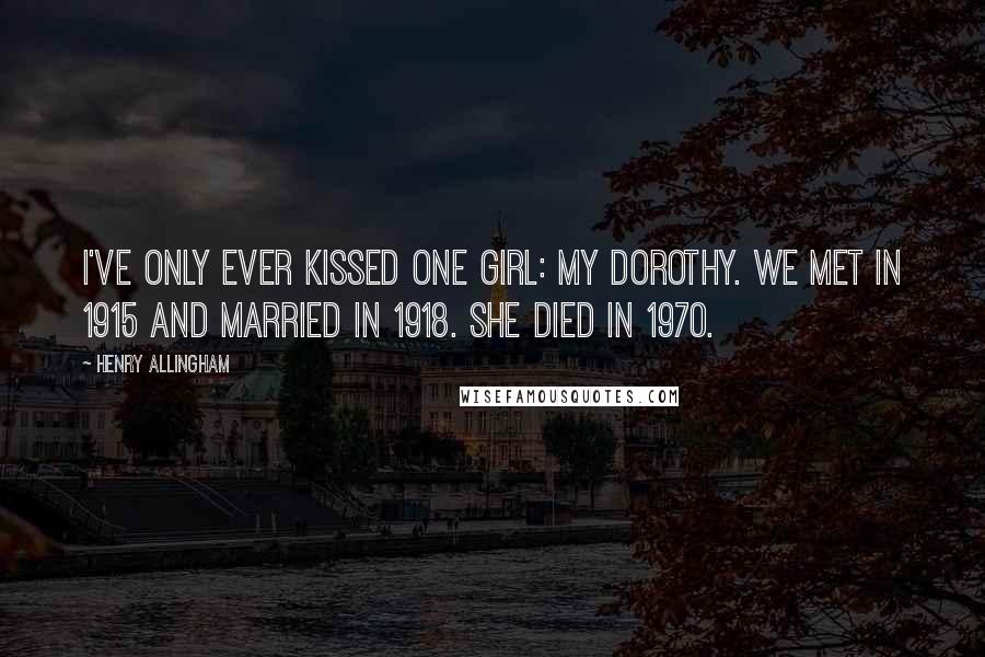 Henry Allingham Quotes: I've only ever kissed one girl: my Dorothy. We met in 1915 and married in 1918. She died in 1970.