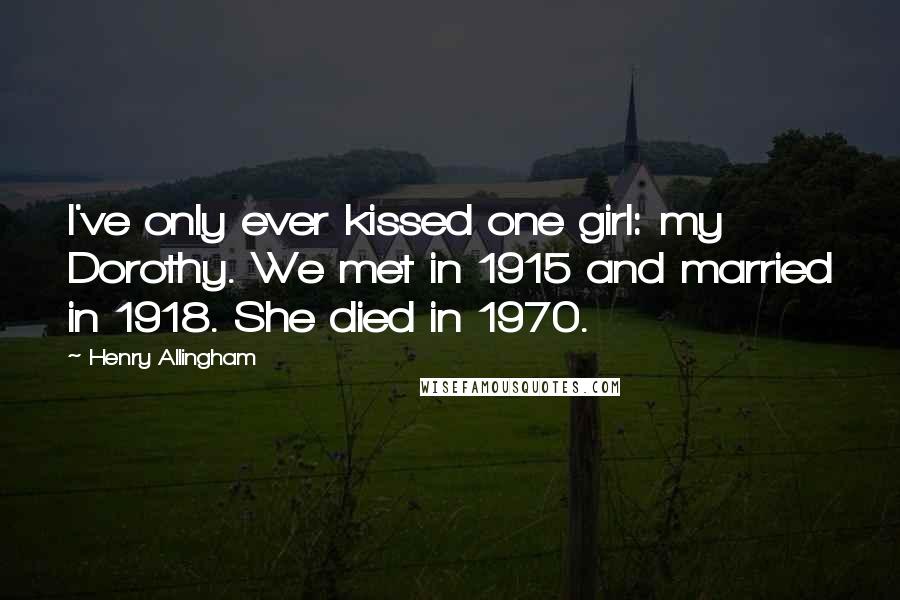 Henry Allingham Quotes: I've only ever kissed one girl: my Dorothy. We met in 1915 and married in 1918. She died in 1970.