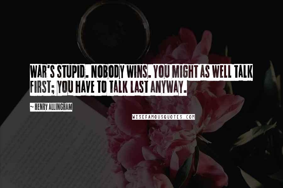 Henry Allingham Quotes: War's stupid. Nobody wins. You might as well talk first; you have to talk last anyway.