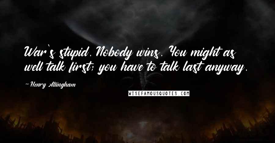 Henry Allingham Quotes: War's stupid. Nobody wins. You might as well talk first; you have to talk last anyway.
