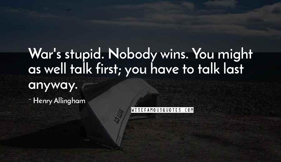 Henry Allingham Quotes: War's stupid. Nobody wins. You might as well talk first; you have to talk last anyway.