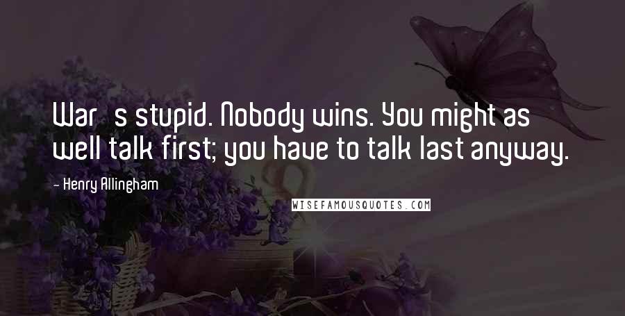 Henry Allingham Quotes: War's stupid. Nobody wins. You might as well talk first; you have to talk last anyway.