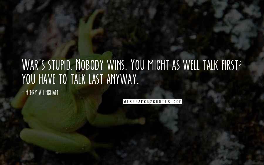 Henry Allingham Quotes: War's stupid. Nobody wins. You might as well talk first; you have to talk last anyway.