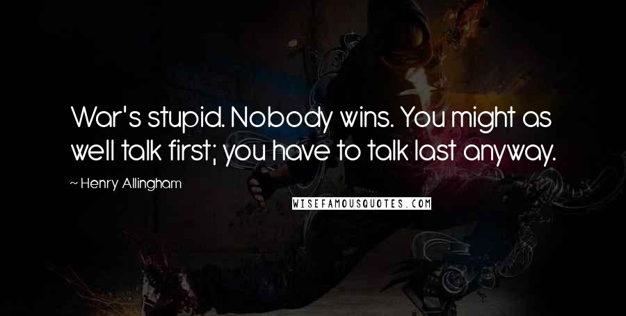 Henry Allingham Quotes: War's stupid. Nobody wins. You might as well talk first; you have to talk last anyway.