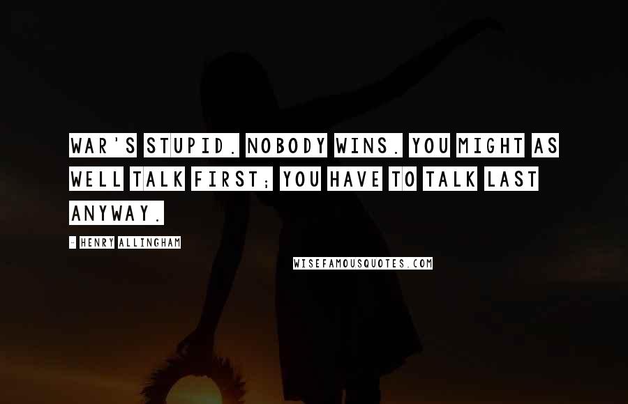 Henry Allingham Quotes: War's stupid. Nobody wins. You might as well talk first; you have to talk last anyway.