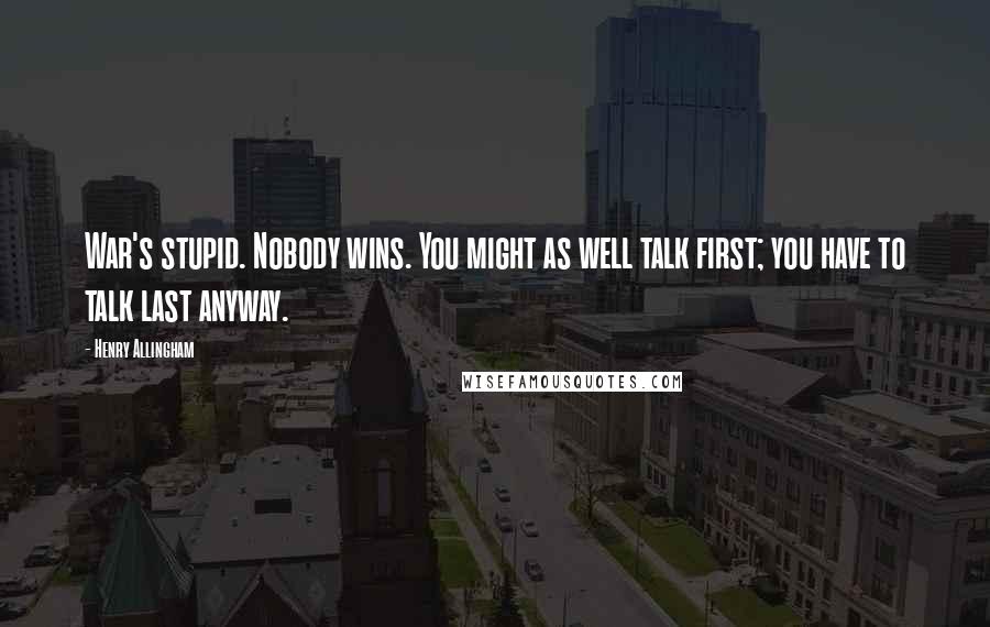 Henry Allingham Quotes: War's stupid. Nobody wins. You might as well talk first; you have to talk last anyway.