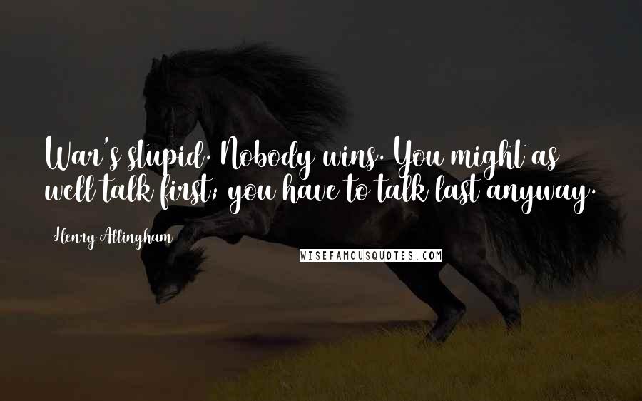 Henry Allingham Quotes: War's stupid. Nobody wins. You might as well talk first; you have to talk last anyway.