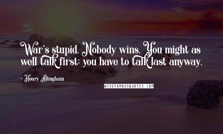 Henry Allingham Quotes: War's stupid. Nobody wins. You might as well talk first; you have to talk last anyway.