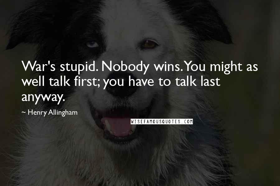 Henry Allingham Quotes: War's stupid. Nobody wins. You might as well talk first; you have to talk last anyway.