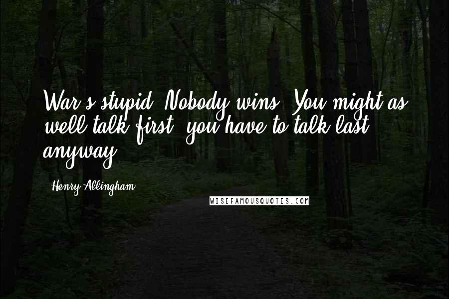 Henry Allingham Quotes: War's stupid. Nobody wins. You might as well talk first; you have to talk last anyway.