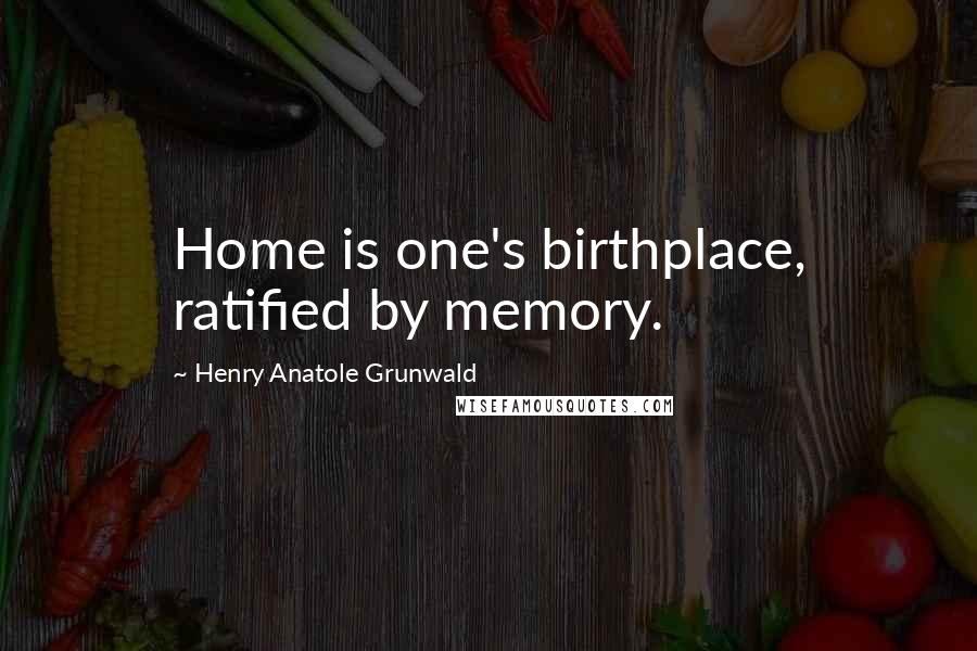 Henry Anatole Grunwald Quotes: Home is one's birthplace, ratified by memory.