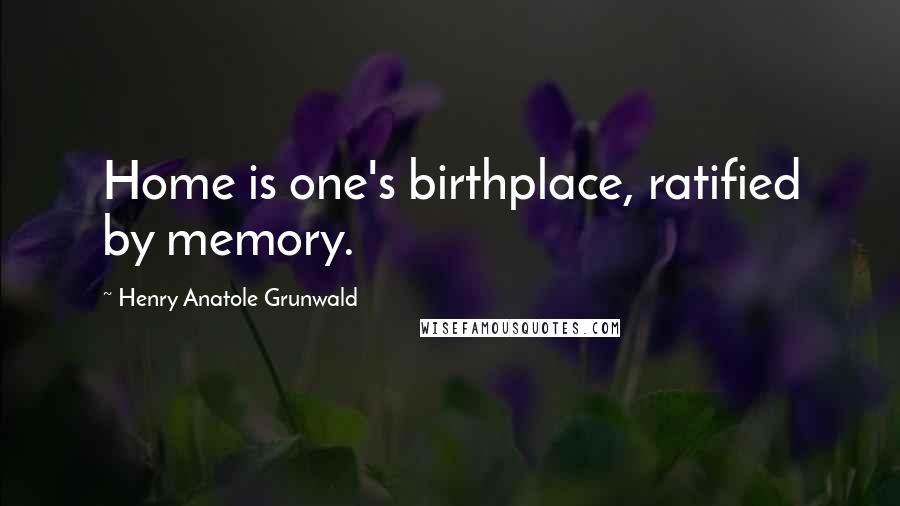 Henry Anatole Grunwald Quotes: Home is one's birthplace, ratified by memory.