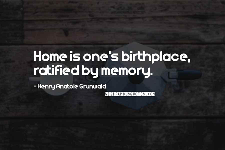 Henry Anatole Grunwald Quotes: Home is one's birthplace, ratified by memory.