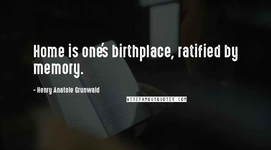 Henry Anatole Grunwald Quotes: Home is one's birthplace, ratified by memory.