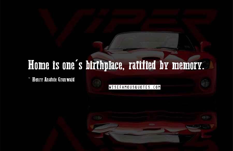 Henry Anatole Grunwald Quotes: Home is one's birthplace, ratified by memory.