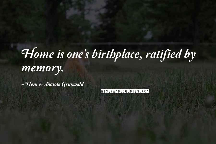 Henry Anatole Grunwald Quotes: Home is one's birthplace, ratified by memory.