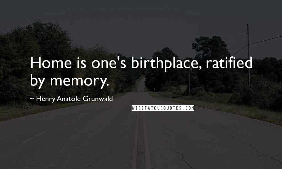 Henry Anatole Grunwald Quotes: Home is one's birthplace, ratified by memory.