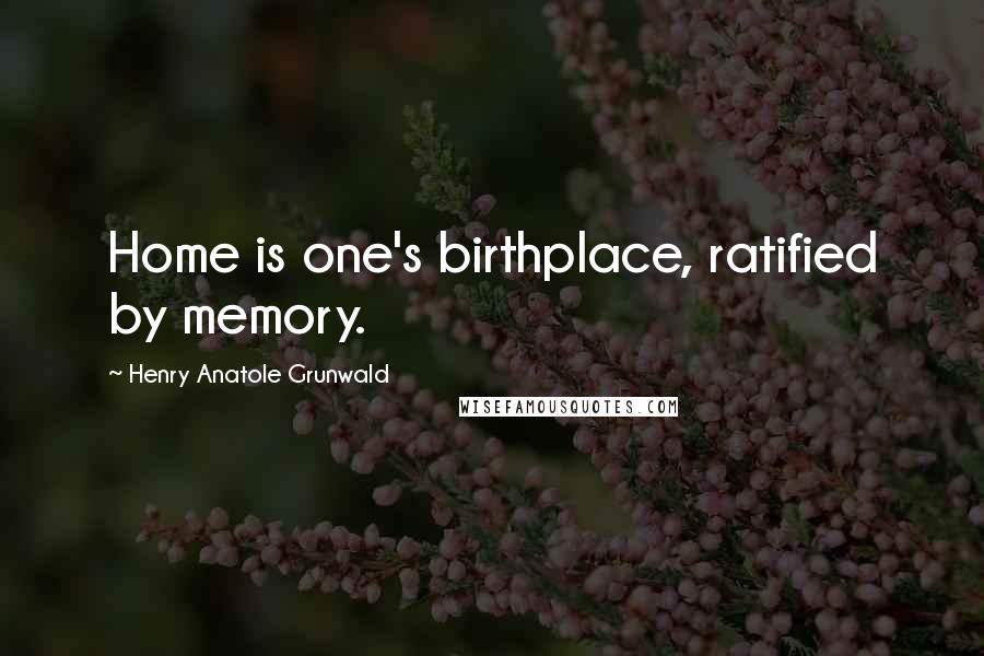 Henry Anatole Grunwald Quotes: Home is one's birthplace, ratified by memory.