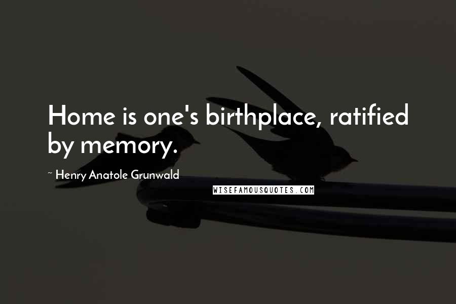 Henry Anatole Grunwald Quotes: Home is one's birthplace, ratified by memory.