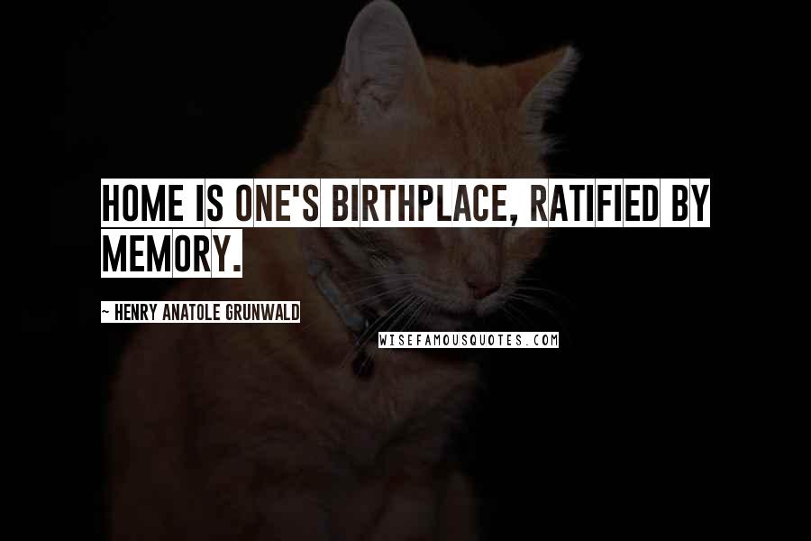 Henry Anatole Grunwald Quotes: Home is one's birthplace, ratified by memory.