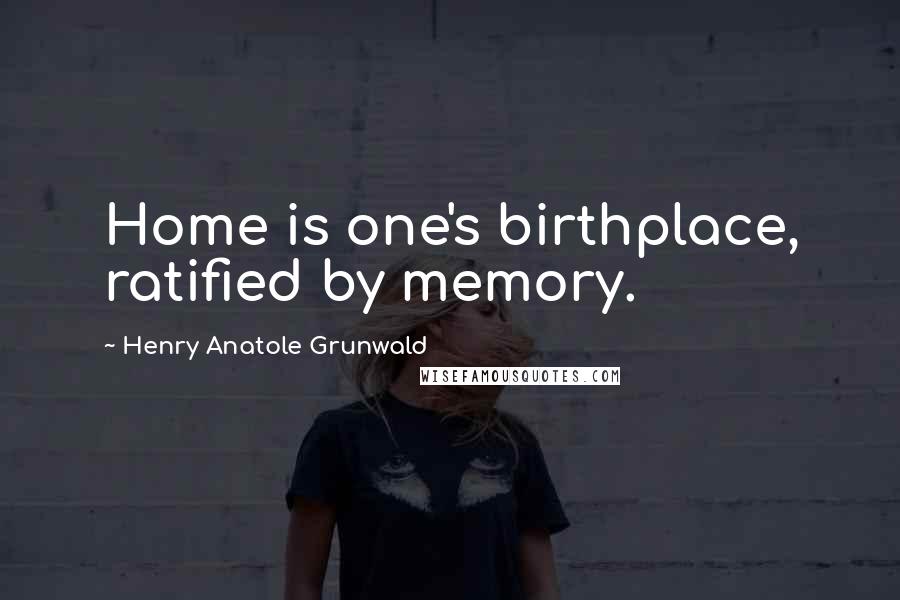 Henry Anatole Grunwald Quotes: Home is one's birthplace, ratified by memory.