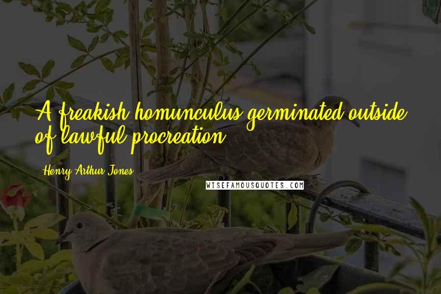 Henry Arthur Jones Quotes: A freakish homunculus germinated outside of lawful procreation.