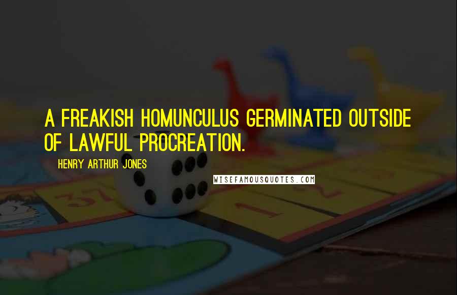 Henry Arthur Jones Quotes: A freakish homunculus germinated outside of lawful procreation.