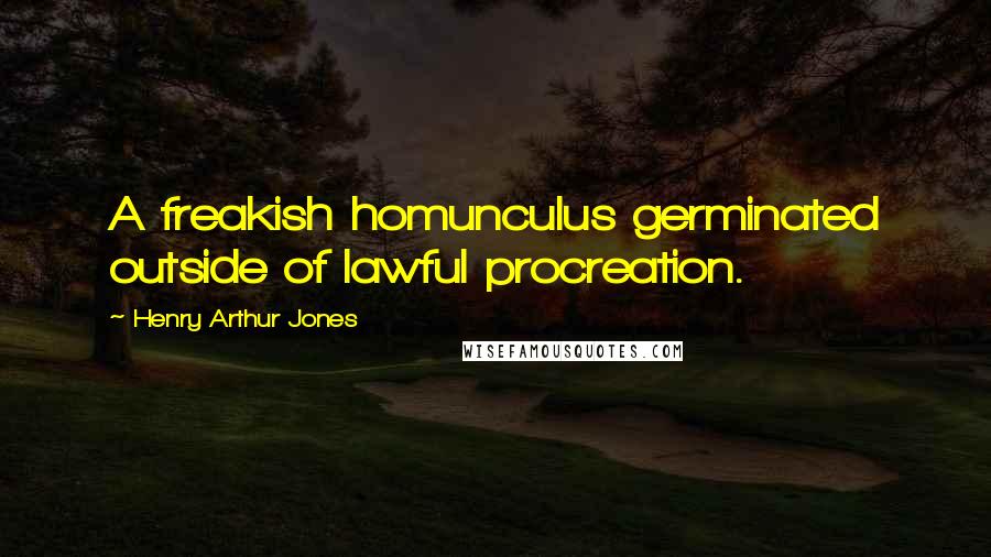 Henry Arthur Jones Quotes: A freakish homunculus germinated outside of lawful procreation.