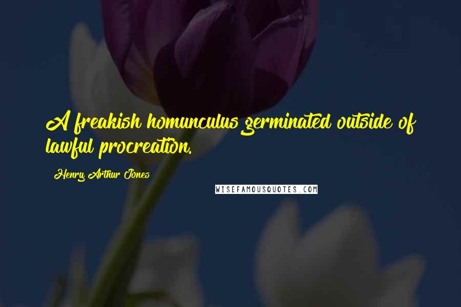 Henry Arthur Jones Quotes: A freakish homunculus germinated outside of lawful procreation.