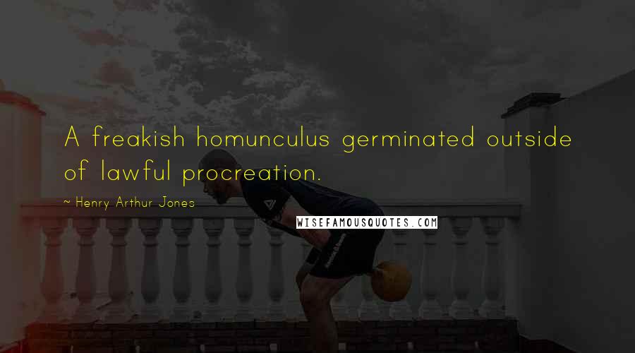 Henry Arthur Jones Quotes: A freakish homunculus germinated outside of lawful procreation.