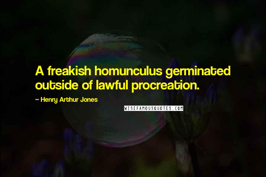 Henry Arthur Jones Quotes: A freakish homunculus germinated outside of lawful procreation.