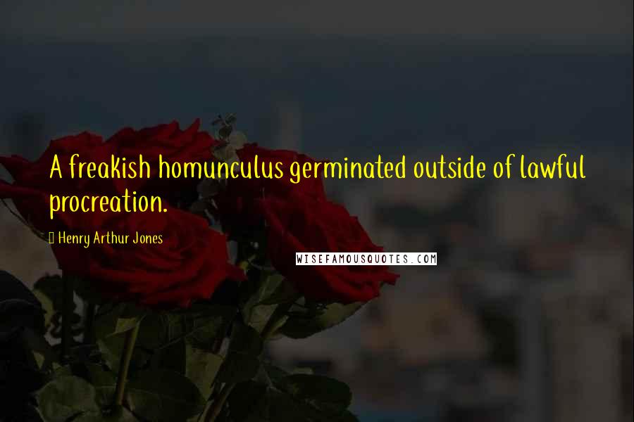 Henry Arthur Jones Quotes: A freakish homunculus germinated outside of lawful procreation.
