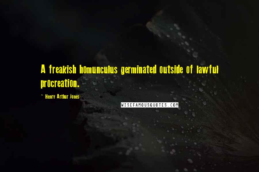 Henry Arthur Jones Quotes: A freakish homunculus germinated outside of lawful procreation.