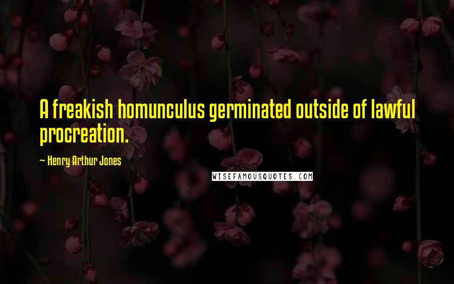 Henry Arthur Jones Quotes: A freakish homunculus germinated outside of lawful procreation.