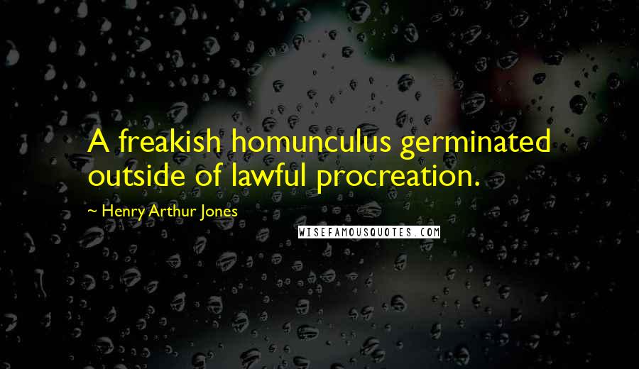 Henry Arthur Jones Quotes: A freakish homunculus germinated outside of lawful procreation.