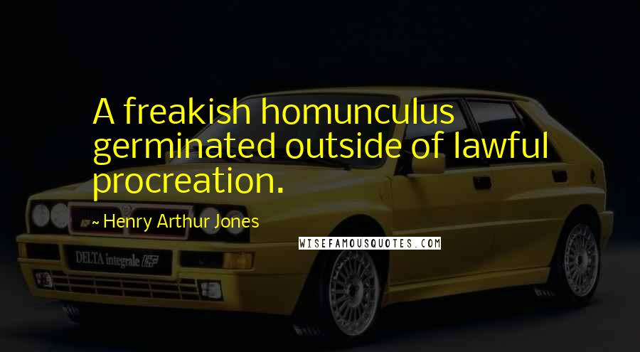 Henry Arthur Jones Quotes: A freakish homunculus germinated outside of lawful procreation.