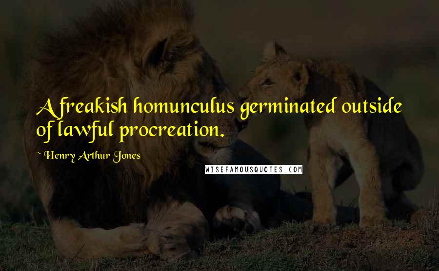 Henry Arthur Jones Quotes: A freakish homunculus germinated outside of lawful procreation.