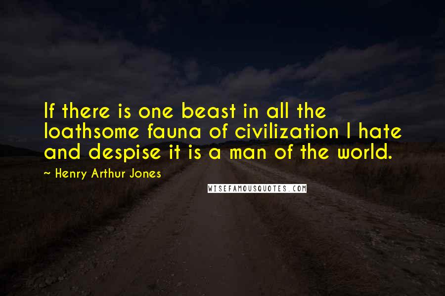 Henry Arthur Jones Quotes: If there is one beast in all the loathsome fauna of civilization I hate and despise it is a man of the world.