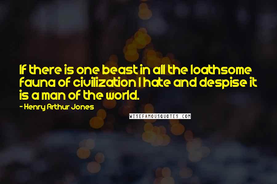 Henry Arthur Jones Quotes: If there is one beast in all the loathsome fauna of civilization I hate and despise it is a man of the world.
