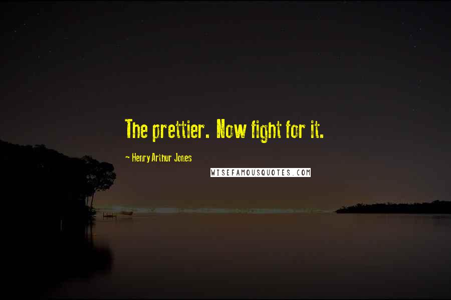 Henry Arthur Jones Quotes: The prettier. Now fight for it.