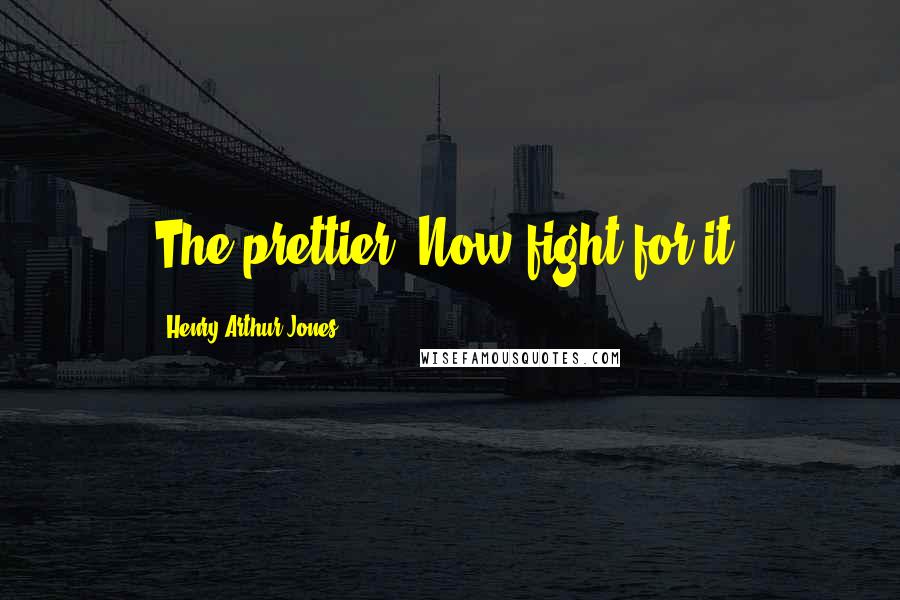 Henry Arthur Jones Quotes: The prettier. Now fight for it.