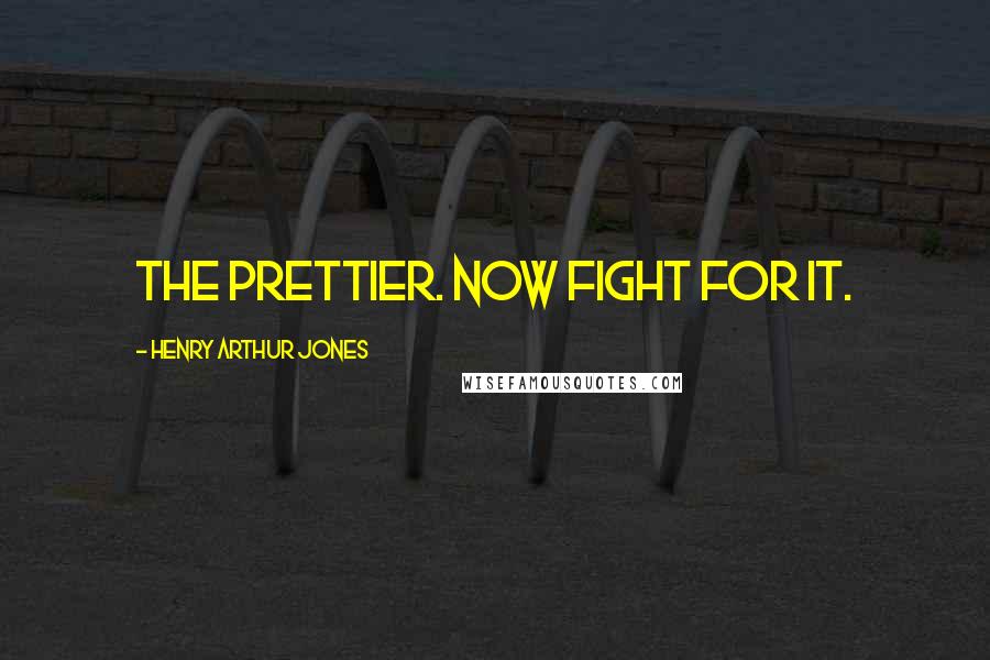 Henry Arthur Jones Quotes: The prettier. Now fight for it.